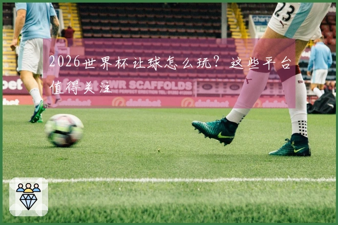 2026世界杯让球怎么玩？这些平台值得关注