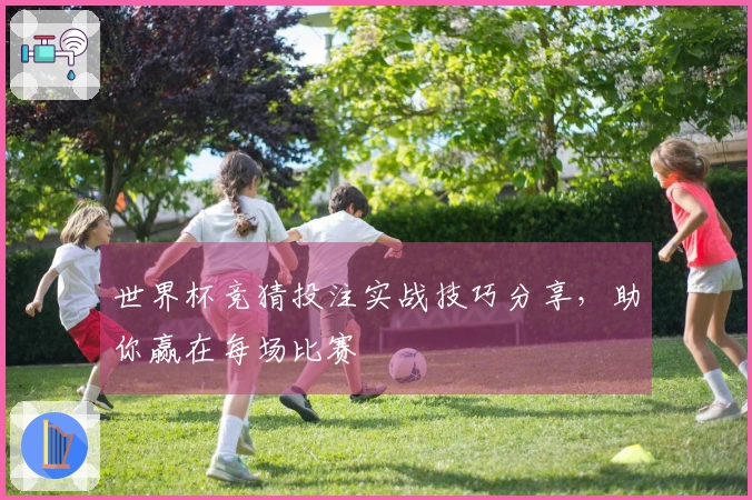 世界杯竞猜投注实战技巧分享，助你赢在每场比赛