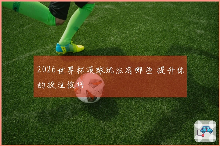 2026世界杯滚球玩法有哪些 提升你的投注技巧