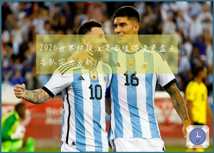 2026世界杯投注是否值得投资盘点各队实力分析