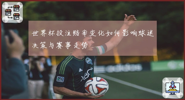 世界杯投注赔率变化如何影响球迷决策与赛事走势