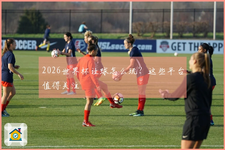 2026世界杯让球怎么玩？这些平台值得关注