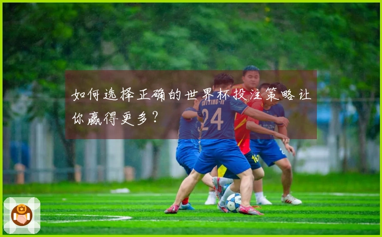 如何选择正确的世界杯投注策略让你赢得更多？