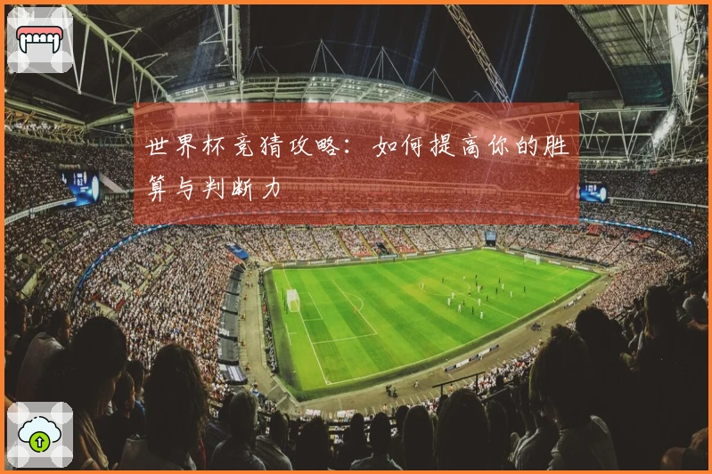 世界杯竞猜攻略：如何提高你的胜算与判断力