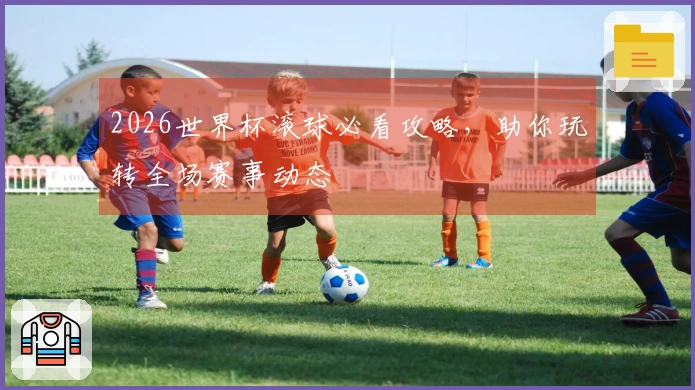 2026世界杯滚球必看攻略，助你玩转全场赛事动态