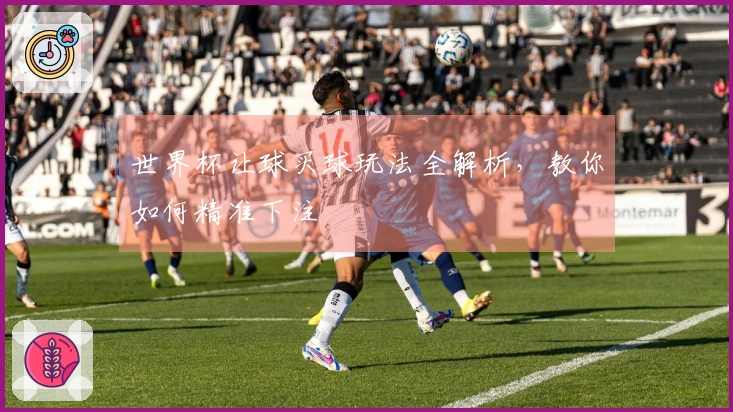 世界杯让球买球玩法全解析，教你如何精准下注