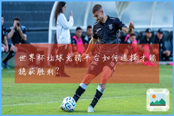 世界杯让球竞猜平台如何选择才能稳获胜利？