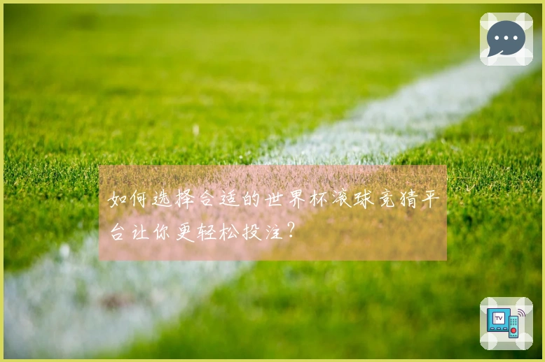 如何选择合适的世界杯滚球竞猜平台让你更轻松投注？