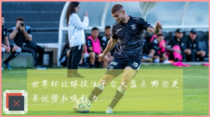 世界杯让球投注平台大盘点 哪些更具优势和吸引力