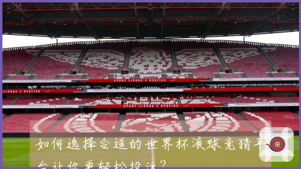 如何选择合适的世界杯滚球竞猜平台让你更轻松投注？