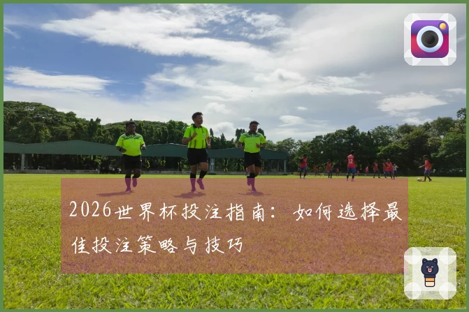 2026世界杯投注指南：如何选择最佳投注策略与技巧