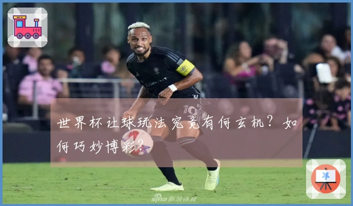 世界杯让球玩法究竟有何玄机？如何巧妙博彩？