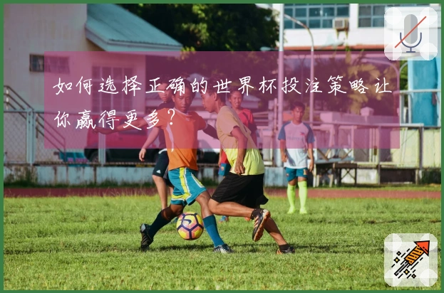 如何选择正确的世界杯投注策略让你赢得更多？